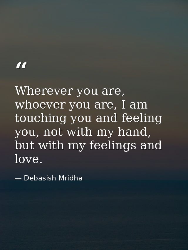 Wherever you are, whoever you are, I am touching you and feeling you, not with my hand, but with my feelings and love. — Debasish Mridha