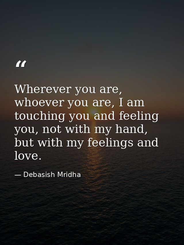 Wherever you are, whoever you are, I am touching you and feeling you, not with my hand, but with my feelings and love. — Debasish Mridha