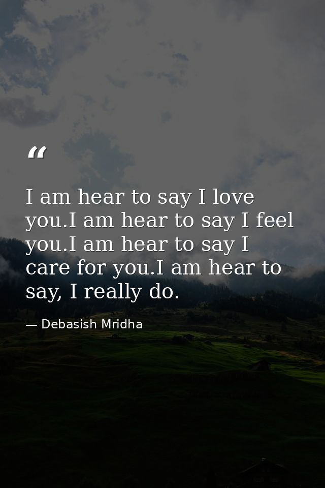 I am hear to say I love you.I am hear to say I feel you.I am hear to say I care for you.I am hear to say, I really do. — Debasish Mridha