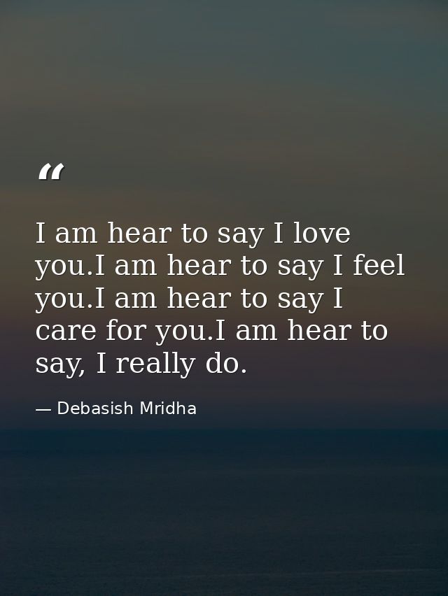 I am hear to say I love you.I am hear to say I feel you.I am hear to say I care for you.I am hear to say, I really do. — Debasish Mridha