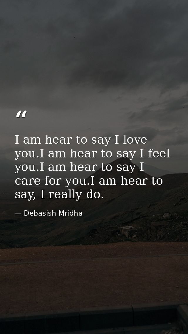 I am hear to say I love you.I am hear to say I feel you.I am hear to say I care for you.I am hear to say, I really do. — Debasish Mridha