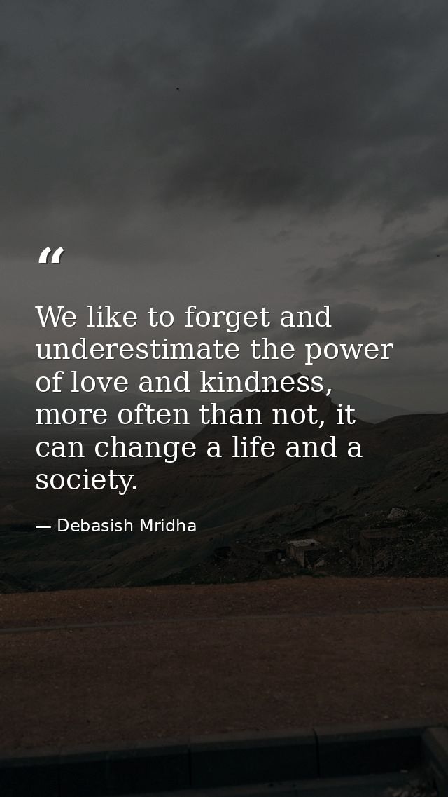 We like to forget and underestimate the power of love and kindness, more often than not, it can change a life and a soci — Debasish Mridha