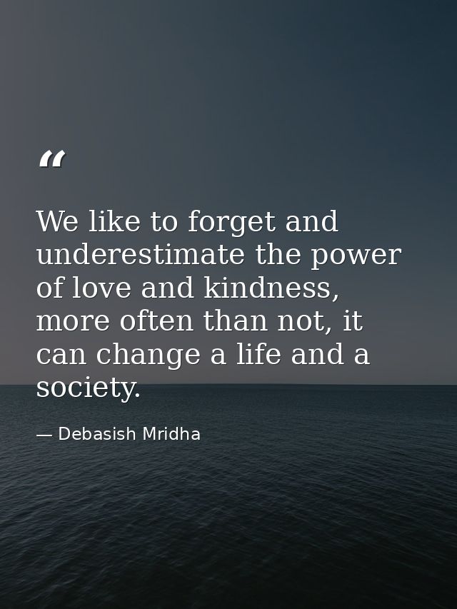 We like to forget and underestimate the power of love and kindness, more often than not, it can change a life and a soci — Debasish Mridha