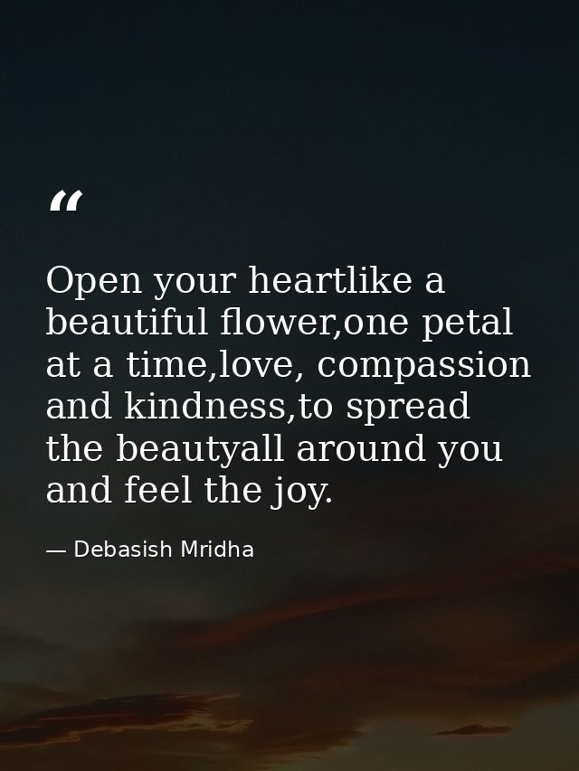 Open your heartlike a beautiful flower,one petal at a time,love, compassion and kindness,to spread the beautyall around  — Debasish Mridha
