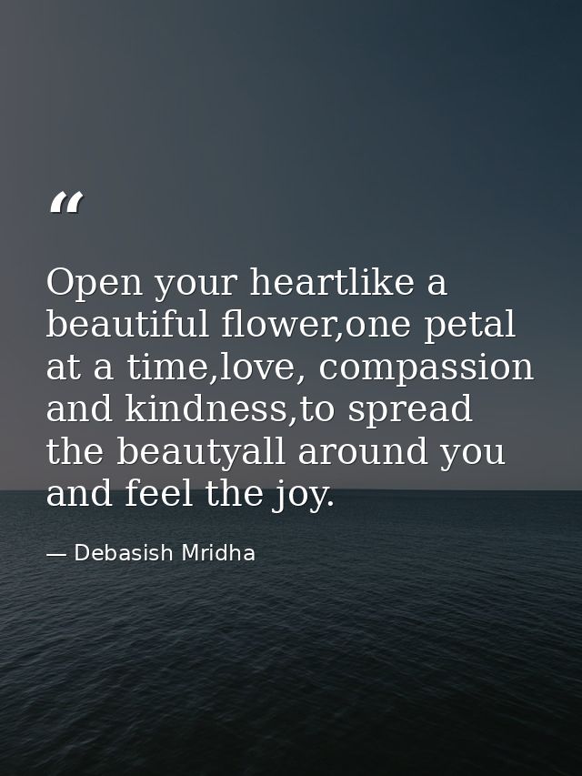 Open your heartlike a beautiful flower,one petal at a time,love, compassion and kindness,to spread the beautyall around  — Debasish Mridha