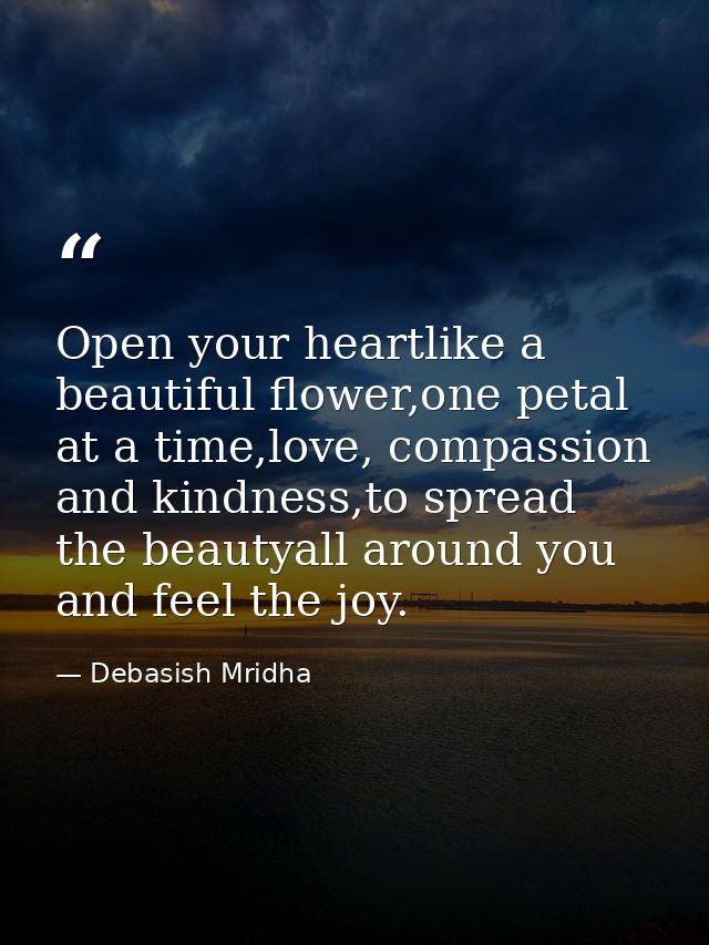 Open your heartlike a beautiful flower,one petal at a time,love, compassion and kindness,to spread the beautyall around  — Debasish Mridha