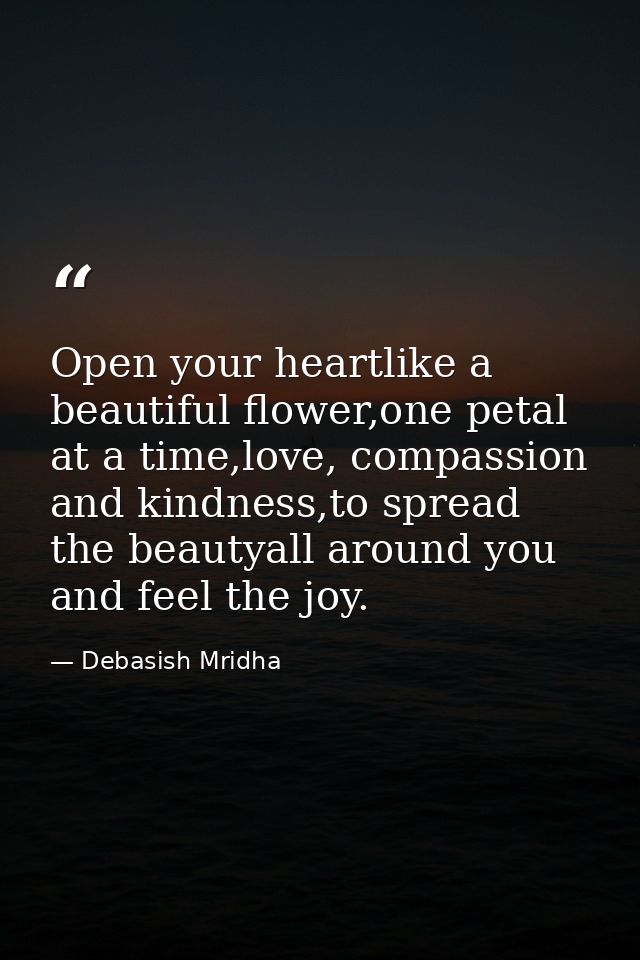 Open your heartlike a beautiful flower,one petal at a time,love, compassion and kindness,to spread the beautyall around  — Debasish Mridha