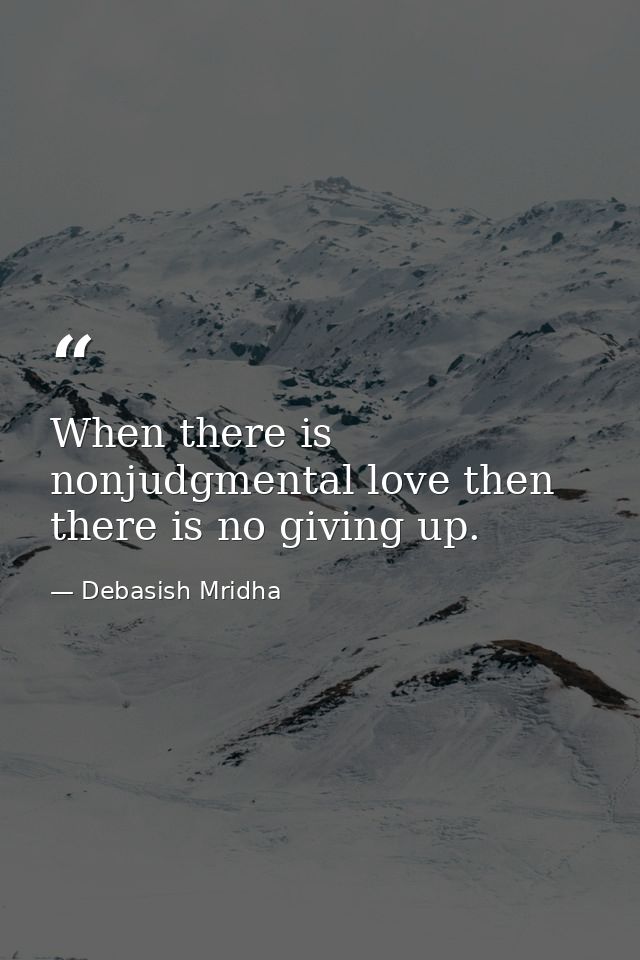 When there is nonjudgmental love then there is no giving up. — Debasish Mridha