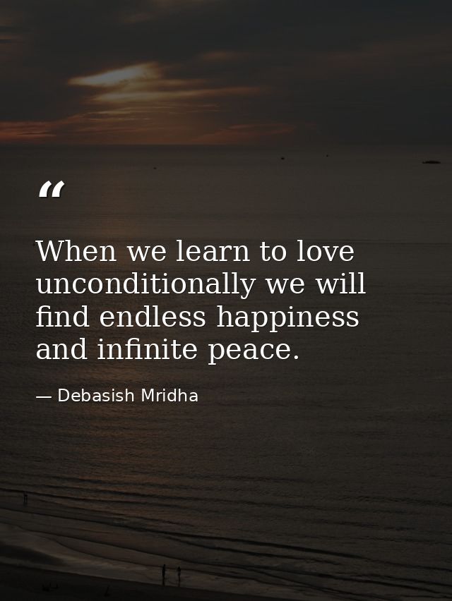 When we learn to love unconditionally we will find endless happiness and infinite peace. — Debasish Mridha