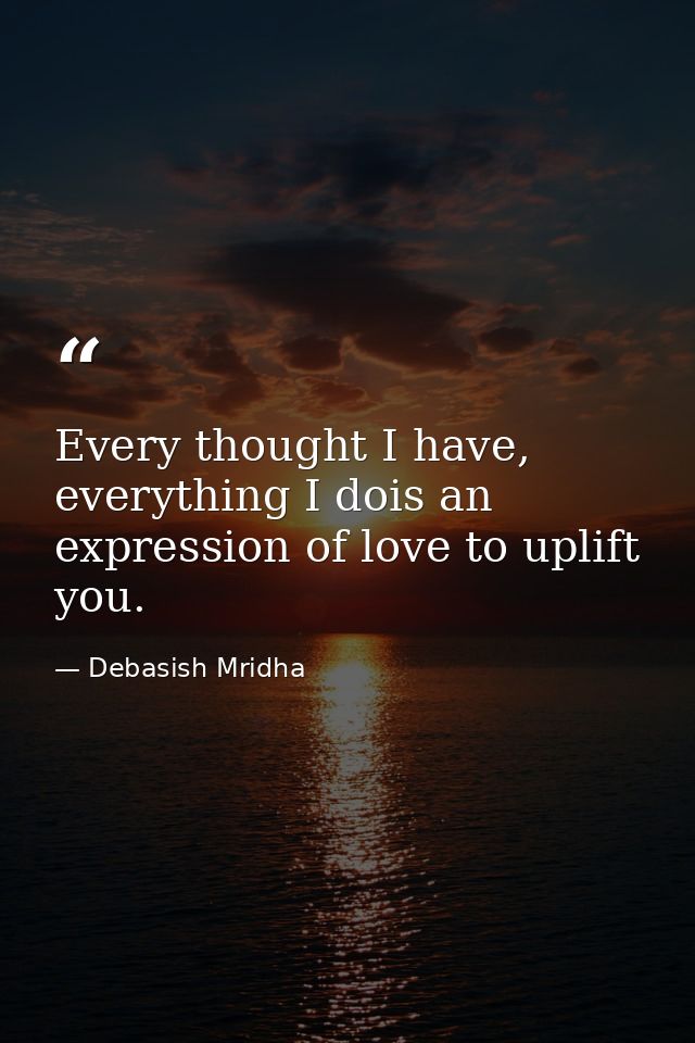 Every thought I have, everything I dois an expression of love to uplift you. — Debasish Mridha