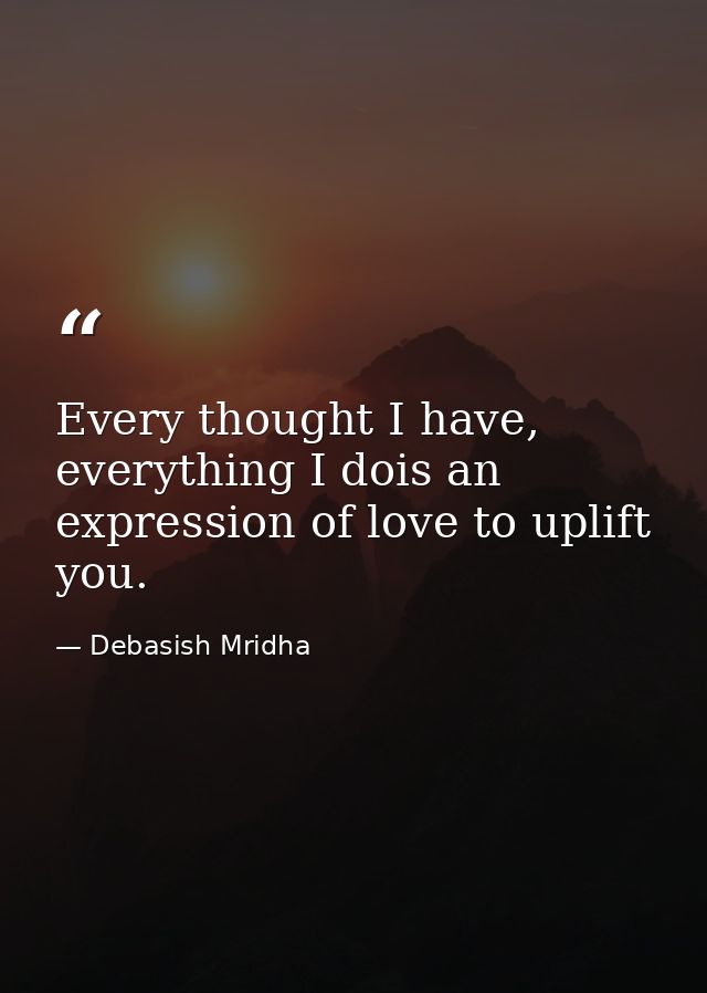Every thought I have, everything I dois an expression of love to uplift you. — Debasish Mridha