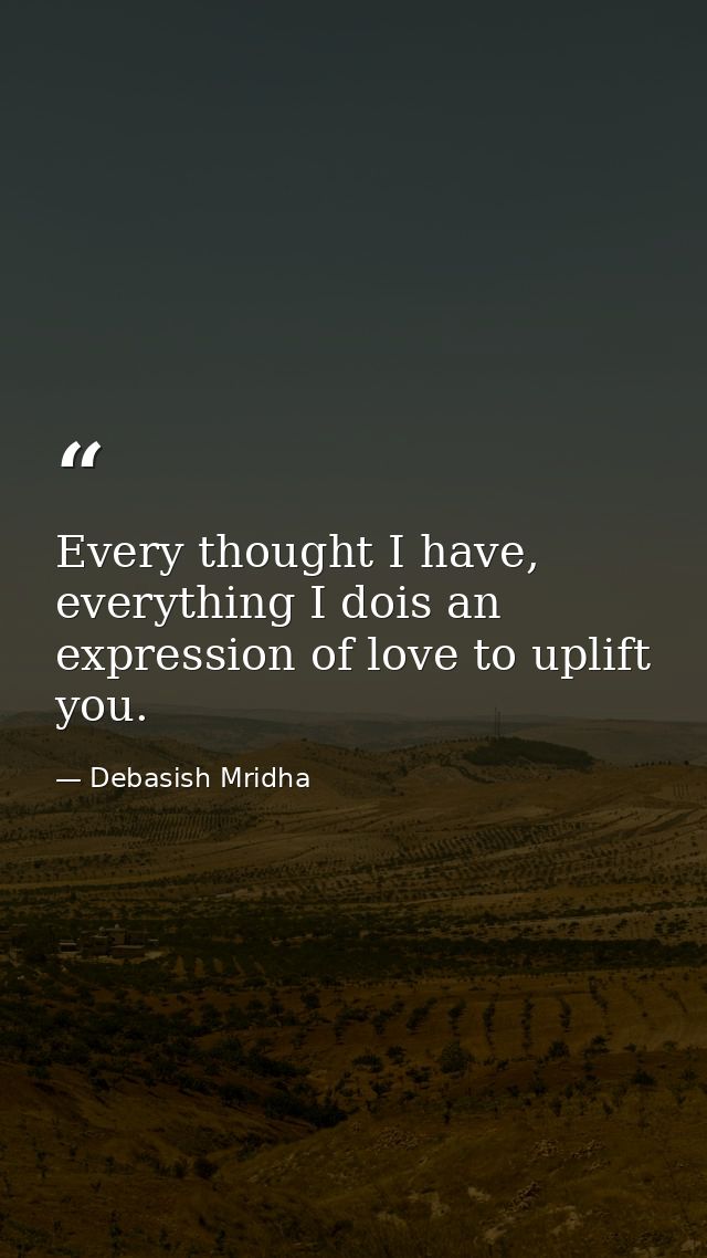 Every thought I have, everything I dois an expression of love to uplift you. — Debasish Mridha
