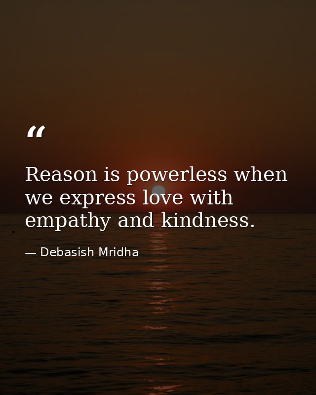 Reason is powerless when we express love with empathy and kindness. — Debasish Mridha