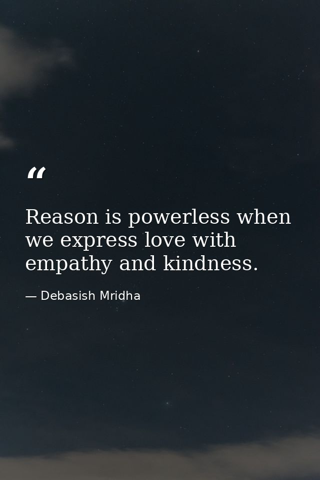 Reason is powerless when we express love with empathy and kindness. — Debasish Mridha