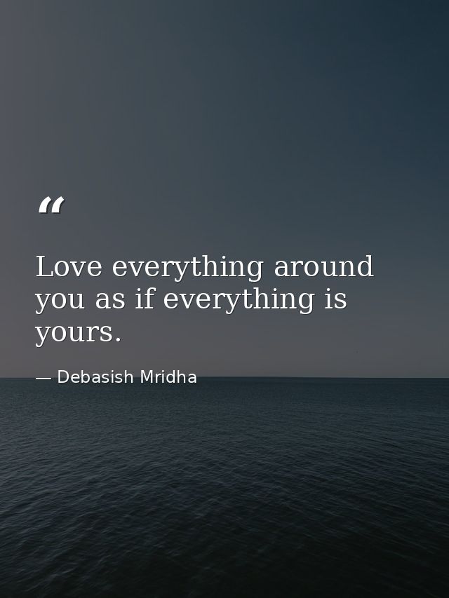Love everything around you as if everything is yours. — Debasish Mridha