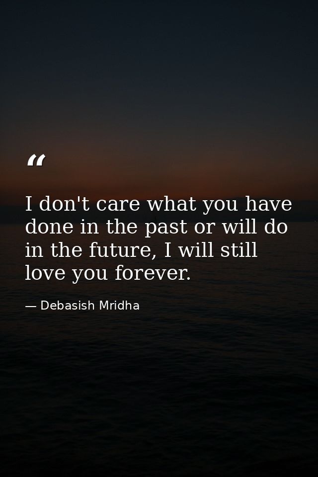 I don't care what you have done in the past or will do in the future, I will still love you forever. — Debasish Mridha