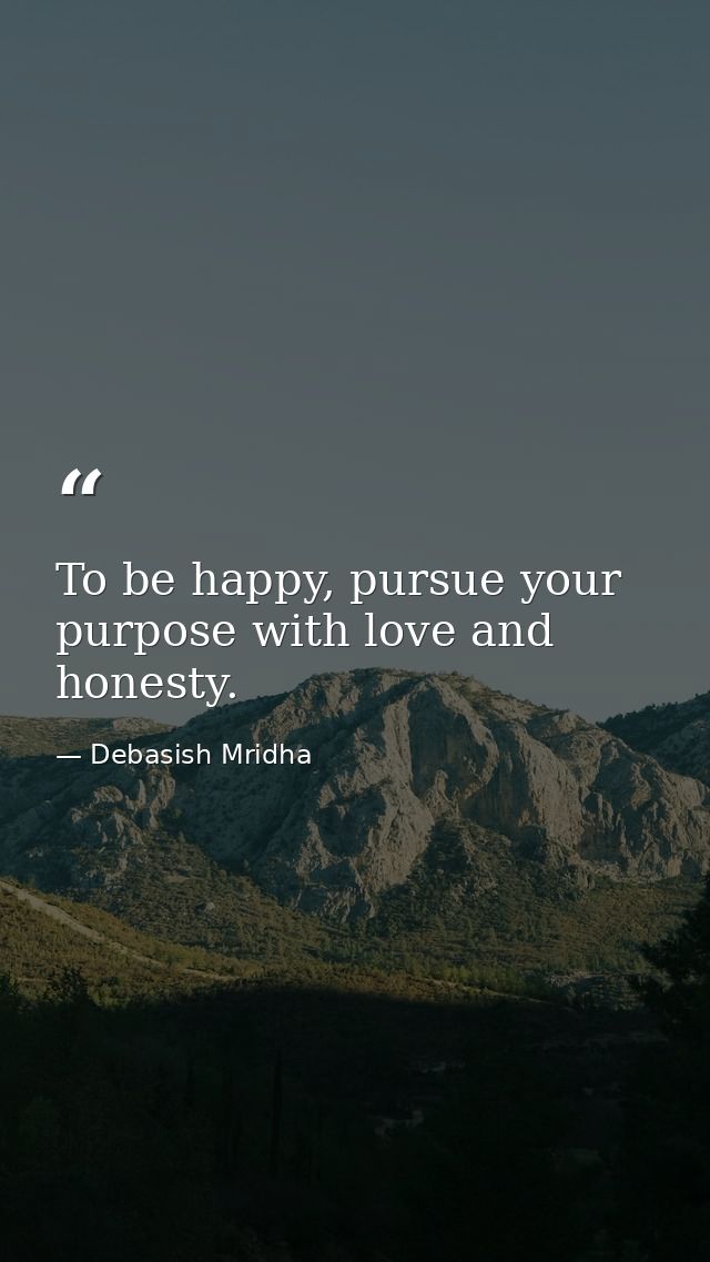 To be happy, pursue your purpose with love and honesty. — Debasish Mridha