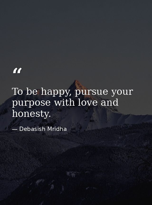 To be happy, pursue your purpose with love and honesty. — Debasish Mridha