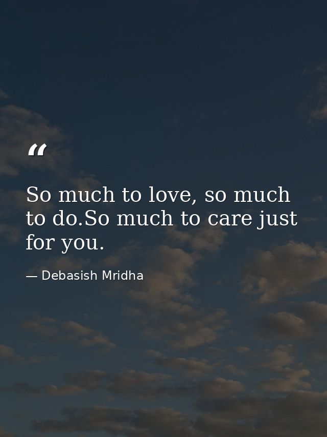 So much to love, so much to do.So much to care just for you. — Debasish Mridha