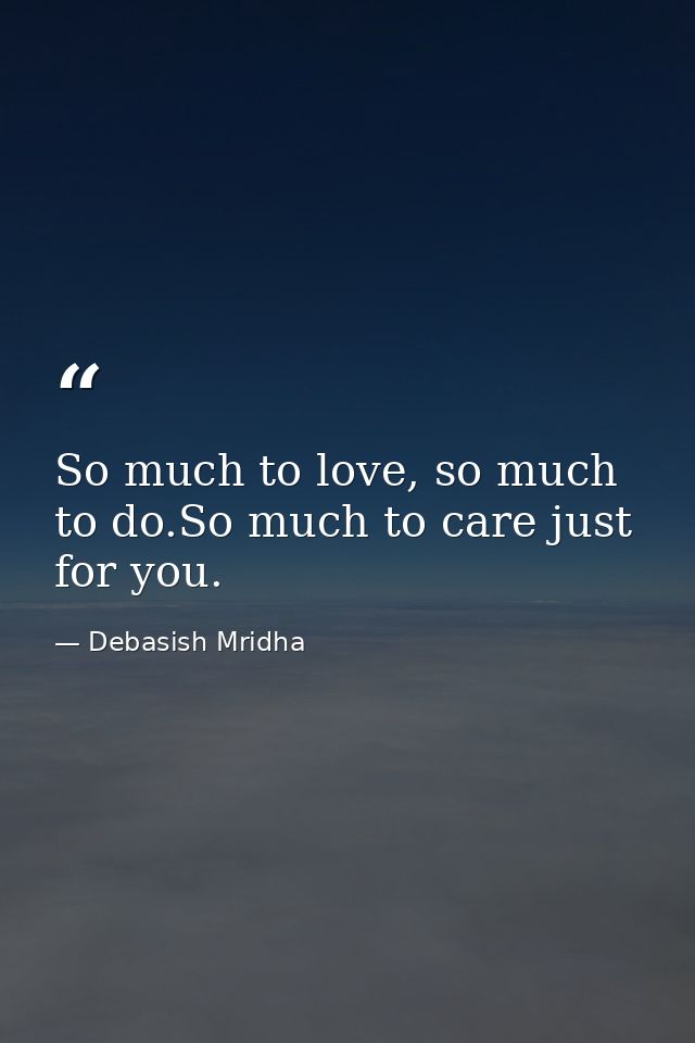 So much to love, so much to do.So much to care just for you. — Debasish Mridha