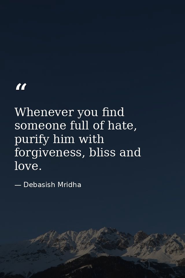 Whenever you find someone full of hate, purify him with forgiveness, bliss and love. — Debasish Mridha