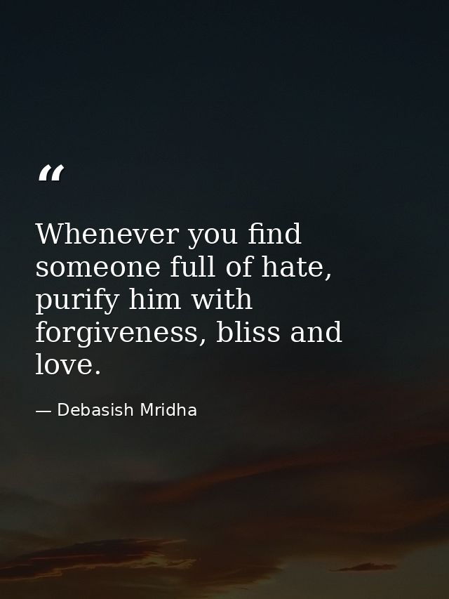 Whenever you find someone full of hate, purify him with forgiveness, bliss and love. — Debasish Mridha