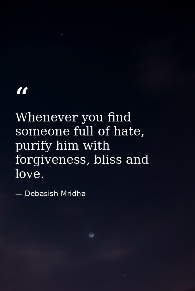 Whenever you find someone full of hate, purify him with forgiveness, bliss and love. — Debasish Mridha
