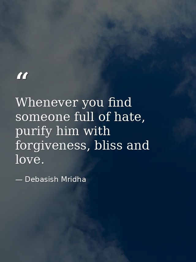 Whenever you find someone full of hate, purify him with forgiveness, bliss and love. — Debasish Mridha