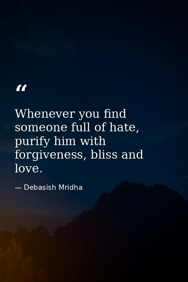 Whenever you find someone full of hate, purify him with forgiveness, bliss and love. — Debasish Mridha