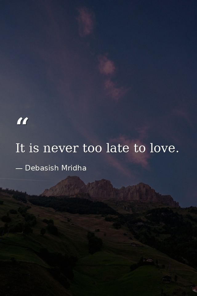 It is never too late to love. — Debasish Mridha