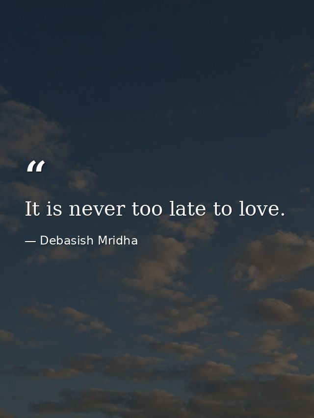 It is never too late to love. — Debasish Mridha