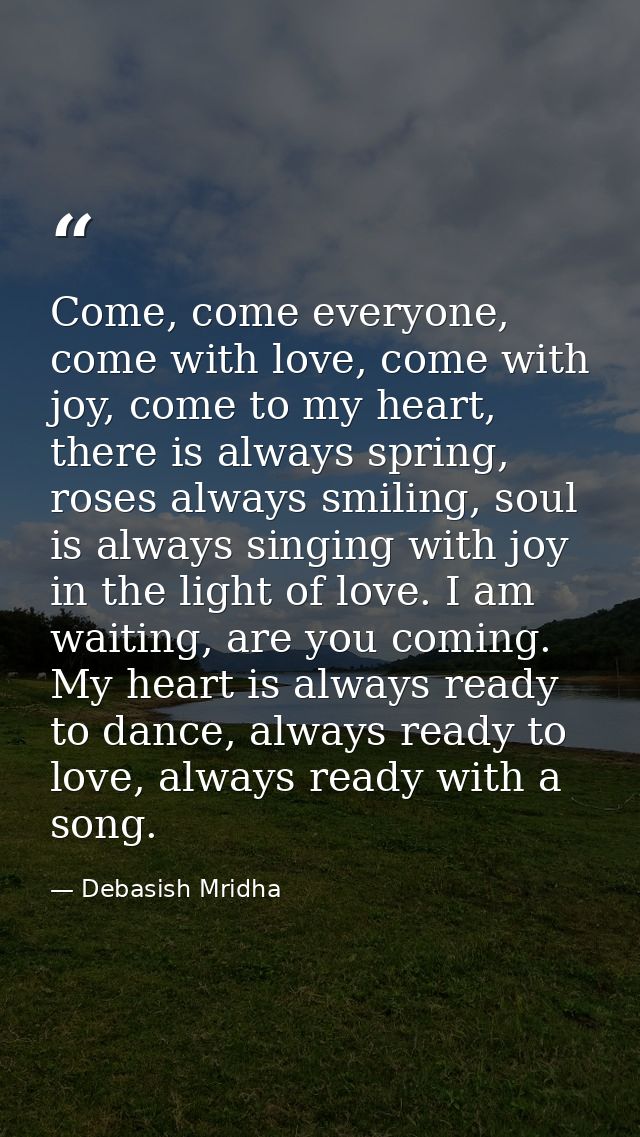 Come, come everyone, come with love, come with joy, come to my heart, there is always spring, roses always smiling, soul — Debasish Mridha