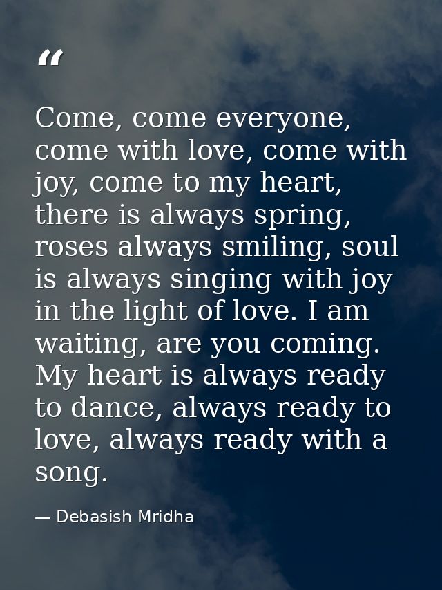 Come, come everyone, come with love, come with joy, come to my heart, there is always spring, roses always smiling, soul — Debasish Mridha