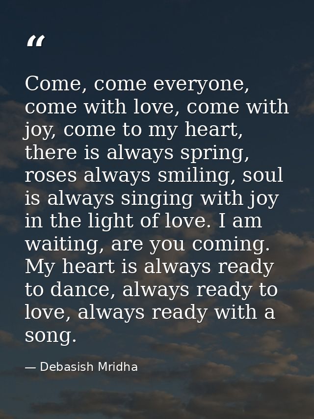 Come, come everyone, come with love, come with joy, come to my heart, there is always spring, roses always smiling, soul — Debasish Mridha