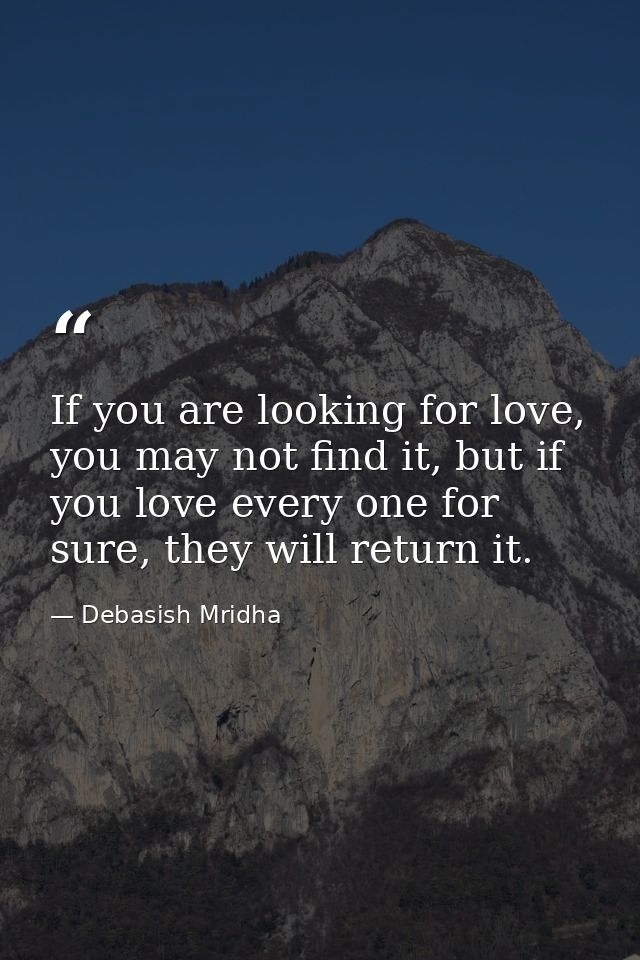 If you are looking for love, you may not find it, but if you love every one for sure, they will return it. — Debasish Mridha