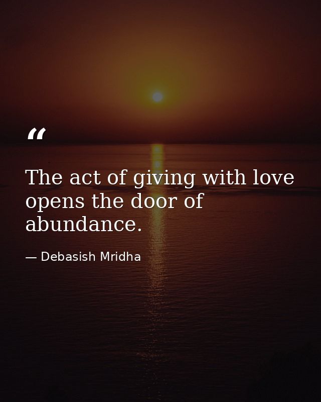The act of giving with love opens the door of abundance. — Debasish Mridha