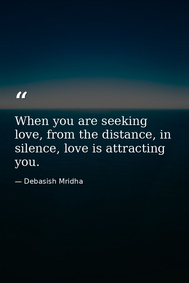 When you are seeking love, from the distance, in silence, love is attracting you. — Debasish Mridha