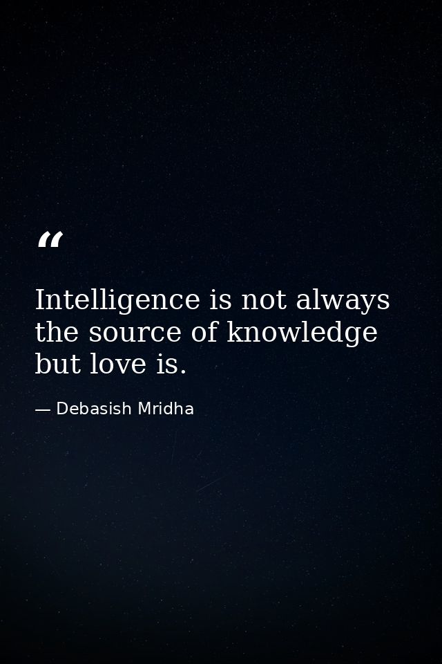 Intelligence is not always the source of knowledge but love is. — Debasish Mridha