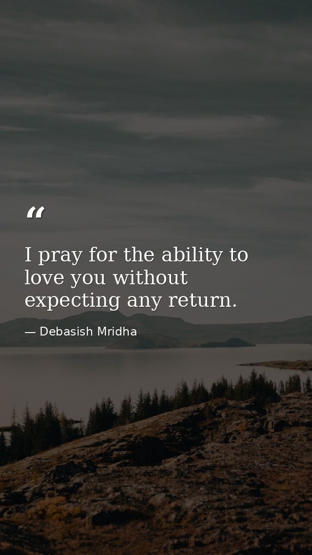 I pray for the ability to love you without expecting any return. — Debasish Mridha