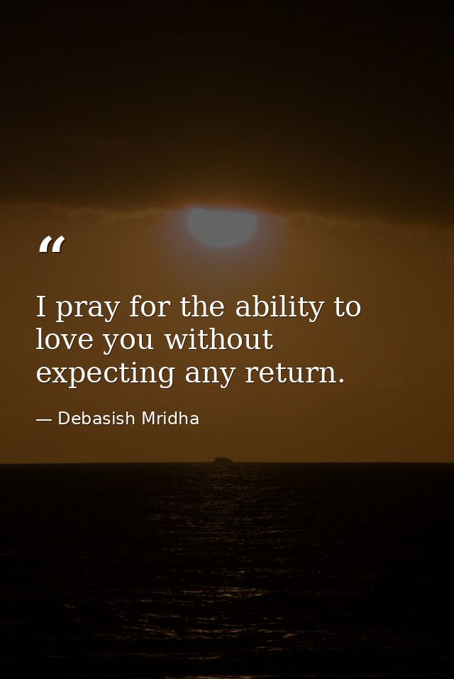 I pray for the ability to love you without expecting any return. — Debasish Mridha