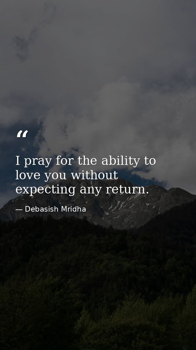 I pray for the ability to love you without expecting any return. — Debasish Mridha