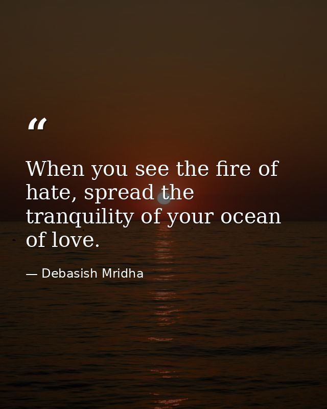 When you see the fire of hate, spread the tranquility of your ocean of love. — Debasish Mridha