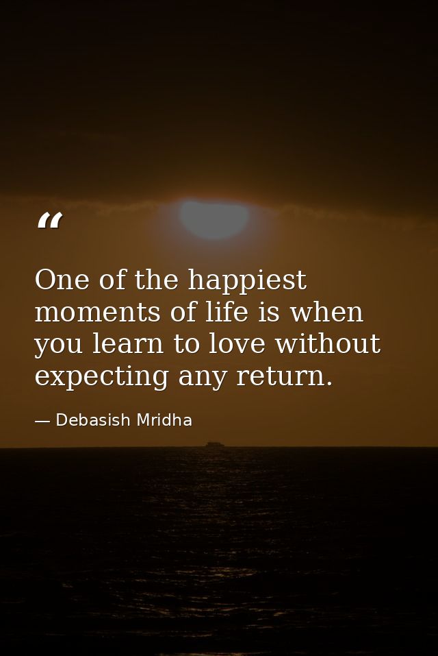 One of the happiest moments of life is when you learn to love without expecting any return. — Debasish Mridha