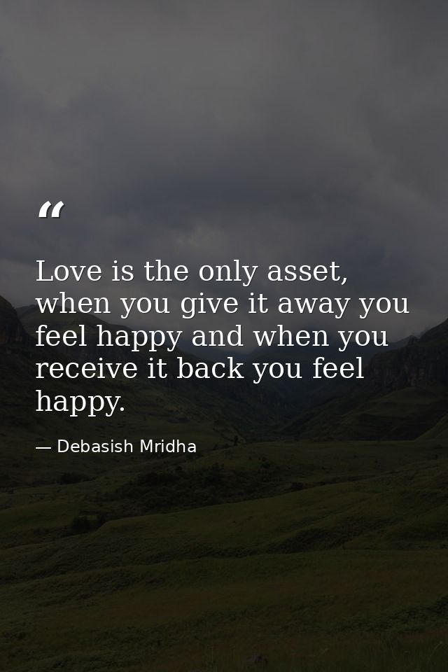 Love is the only asset, when you give it away you feel happy and when you receive it back you feel happy. — Debasish Mridha