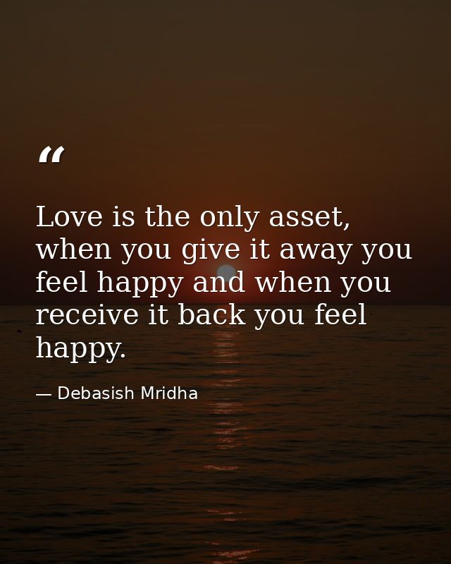 Love is the only asset, when you give it away you feel happy and when you receive it back you feel happy. — Debasish Mridha