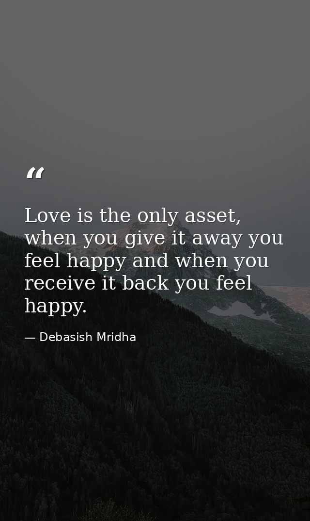 Love is the only asset, when you give it away you feel happy and when you receive it back you feel happy. — Debasish Mridha