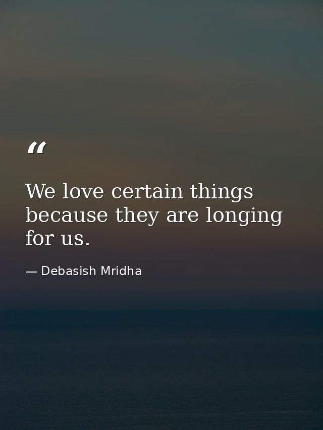We love certain things because they are longing for us. — Debasish Mridha