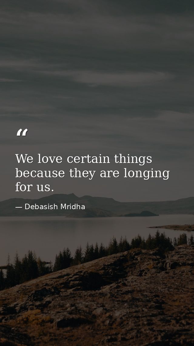 We love certain things because they are longing for us. — Debasish Mridha