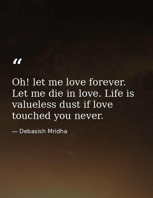 Oh! let me love forever. Let me die in love. Life is valueless dust if love touched you never. — Debasish Mridha
