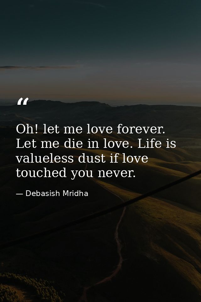 Oh! let me love forever. Let me die in love. Life is valueless dust if love touched you never. — Debasish Mridha